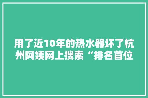 用了近10年的热水器坏了杭州阿姨网上搜索“排名首位”的维修师傅上门2680元换了一台“帅康”后崩溃……