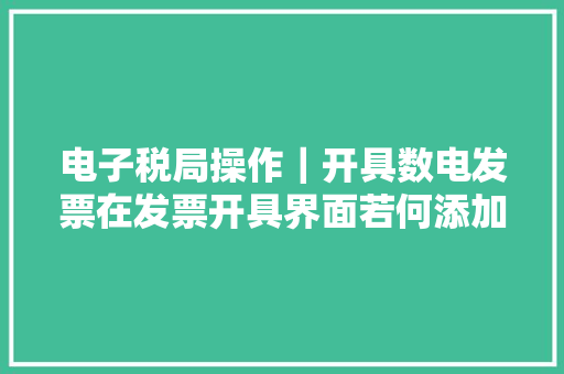 电子税局操作｜开具数电发票在发票开具界面若何添加商品信息？ 电子税局操作｜开具数电发票在发票开具界面若何添加商品信息？ 人工智能