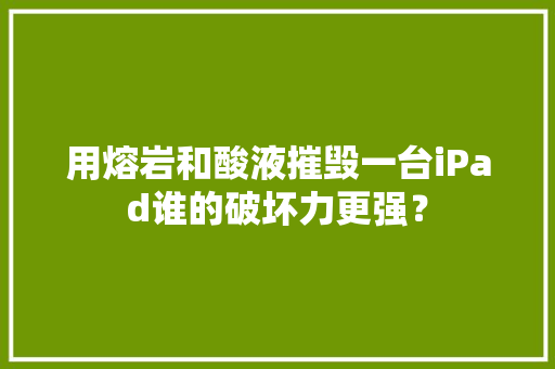 用熔岩和酸液摧毁一台iPad谁的破坏力更强？