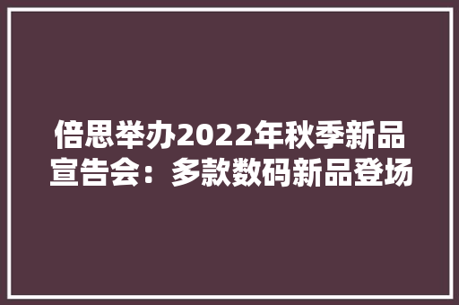倍思举办2022年秋季新品宣告会：多款数码新品登场亮相
