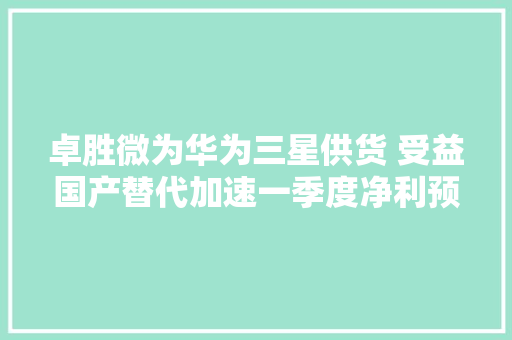 卓胜微为华为三星供货 受益国产替代加速一季度净利预增2.6倍 卓胜微为华为三星供货 受益国产替代加速一季度净利预增2.6倍 智能科技