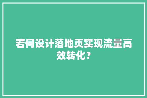 若何设计落地页实现流量高效转化？ 若何设计落地页实现流量高效转化？ 人工智能