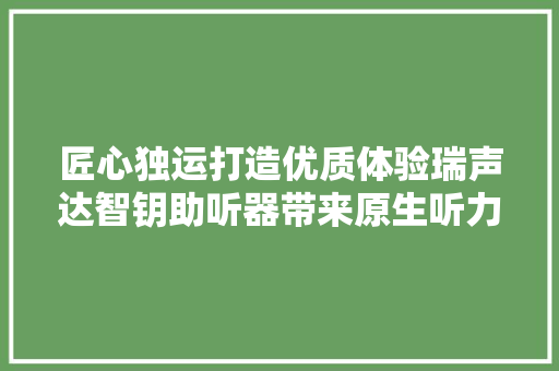 匠心独运打造优质体验瑞声达智钥助听器带来原生听力初体验