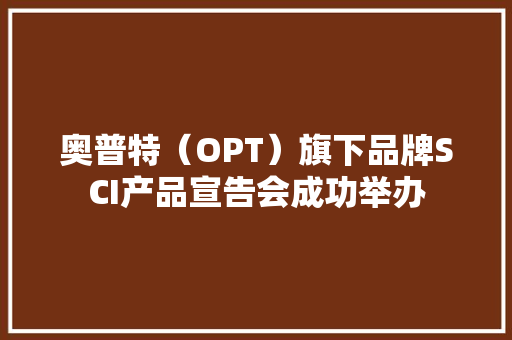 奥普特（OPT）旗下品牌SCI产品宣告会成功举办 奥普特（OPT）旗下品牌SCI产品宣告会成功举办 智能科技