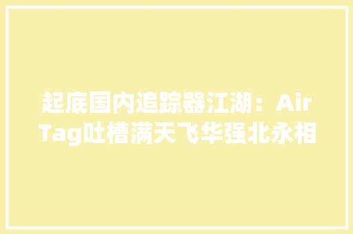 起底国内追踪器江湖：AirTag吐槽满天飞华强北永相随 起底国内追踪器江湖：AirTag吐槽满天飞华强北永相随 智能科技
