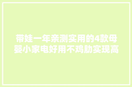 带娃一年亲测实用的4款母婴小家电好用不鸡肋实现高效带娃 带娃一年亲测实用的4款母婴小家电好用不鸡肋实现高效带娃 智能家居