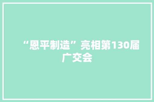 “恩平制造”亮相第130届广交会