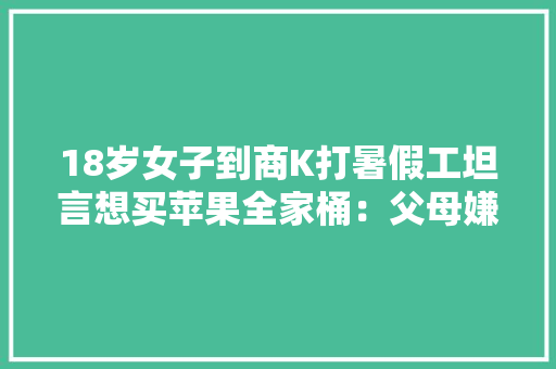 18岁女子到商K打暑假工坦言想买苹果全家桶：父母嫌太贵不给买