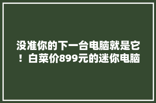 没准你的下一台电脑就是它！白菜价899元的迷你电脑机能实测