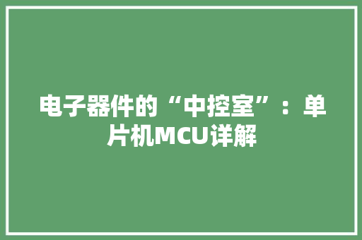 电子器件的“中控室”：单片机MCU详解 电子器件的“中控室”：单片机MCU详解 智能科技
