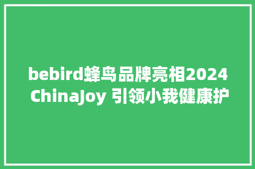 bebird蜂鸟品牌亮相2024 ChinaJoy 引领小我健康护理新风尚 bebird蜂鸟品牌亮相2024 ChinaJoy 引领小我健康护理新风尚 互联通信
