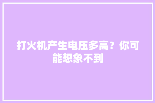 打火机产生电压多高？你可能想象不到