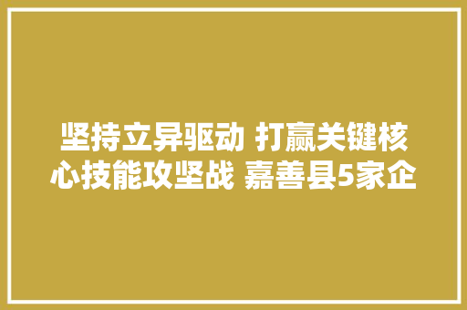 坚持立异驱动 打赢关键核心技能攻坚战 嘉善县5家企业产品入围省级首台