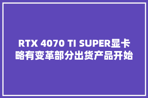 RTX 4070 TI SUPER显卡略有变革部分出货产品开始采用AD102显示核心