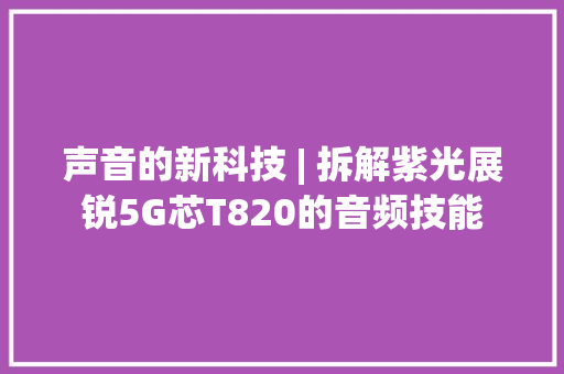 声音的新科技 | 拆解紫光展锐5G芯T820的音频技能
