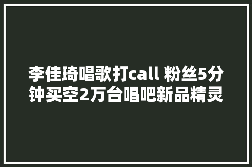 李佳琦唱歌打call 粉丝5分钟买空2万台唱吧新品精灵麦克风