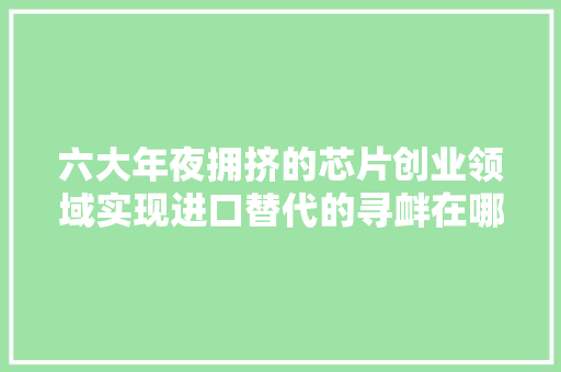 六大年夜拥挤的芯片创业领域实现进口替代的寻衅在哪里？