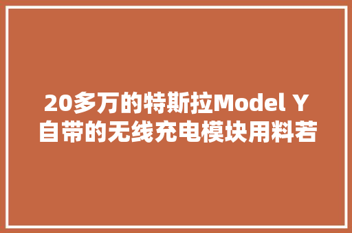 20多万的特斯拉Model Y自带的无线充电模块用料若何？拆解给你看 20多万的特斯拉Model Y自带的无线充电模块用料若何？拆解给你看 人工智能