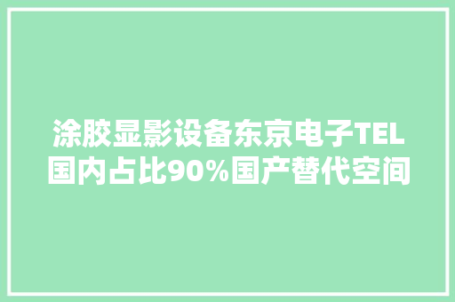 涂胶显影设备东京电子TEL国内占比90%国产替代空间巨大