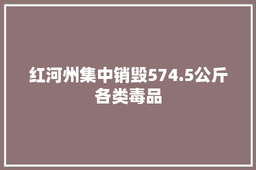 红河州集中销毁574.5公斤各类毒品