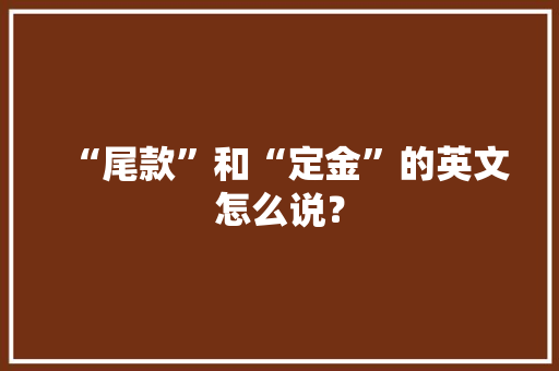 “尾款”和“定金”的英文怎么说？