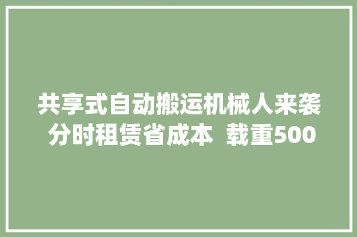 共享式自动搬运机械人来袭 分时租赁省成本  载重500kg也能自由穿梭工厂 智能家居