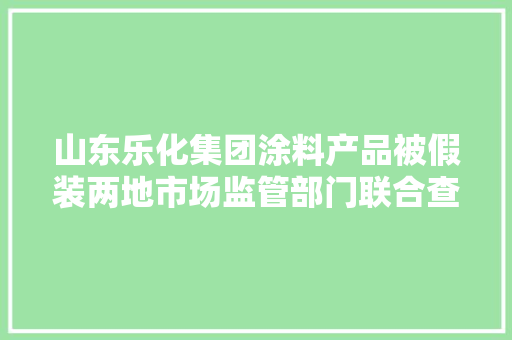 山东乐化集团涂料产品被假装两地市场监管部门联合查处