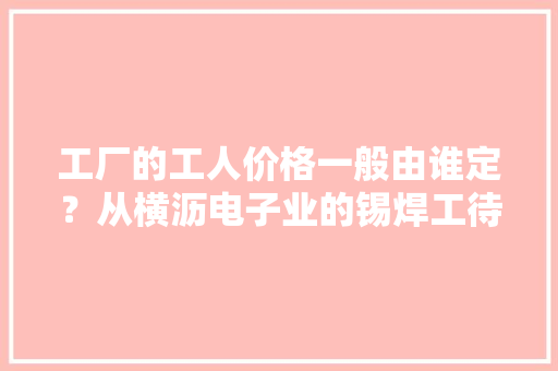 工厂的工人价格一般由谁定？从横沥电子业的锡焊工待... 工厂的工人价格一般由谁定？从横沥电子业的锡焊工待... 人工智能
