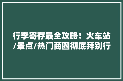 行李寄存最全攻略！火车站/景点/热门商圈彻底拜别行李箱