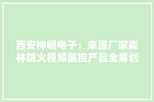 西安神明电子：来源厂家森林防火***监控产品全筹划供应商
