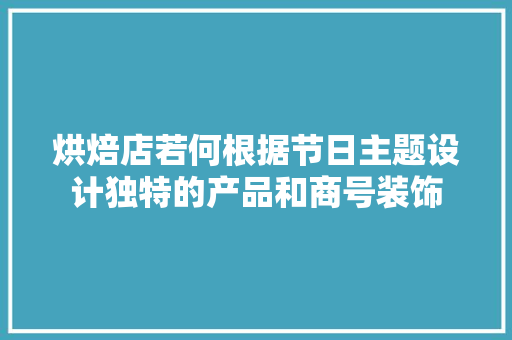 烘焙店若何根据节日主题设计独特的产品和商号装饰