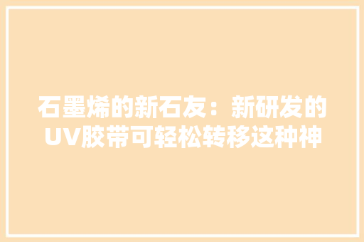 石墨烯的新石友：新研发的UV胶带可轻松转移这种神奇材料 石墨烯的新石友：新研发的UV胶带可轻松转移这种神奇材料 智能家居