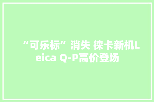 “可乐标”消失 徕卡新机Leica Q-P高价登场