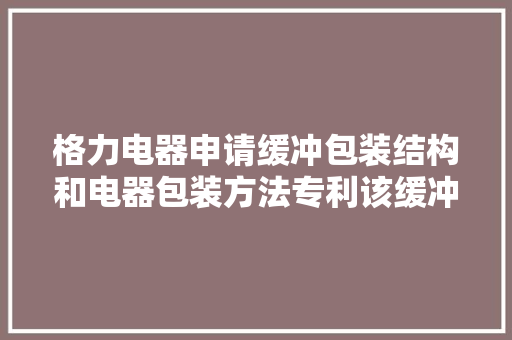 格力电器申请缓冲包装结构和电器包装方法专利该缓冲包装结构在施加压力后能够膨胀为缓冲材料为产品供应防护