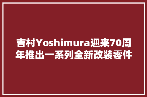 吉村Yoshimura迎来70周年推出一系列全新改装零件迈入新时代