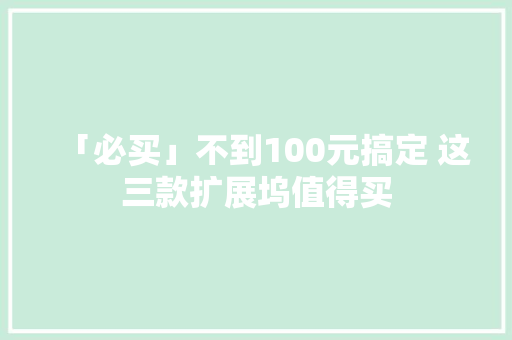 「必买」不到100元搞定 这三款扩展坞值得买