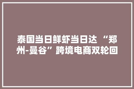 泰国当日鲜虾当日达 “郑州-曼谷”跨境电商双轮回货运包机开航