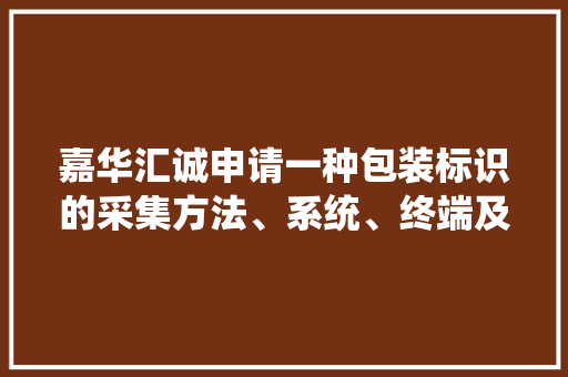 嘉华汇诚申请一种包装标识的采集方法、系统、终端及存储介质专利实现自动采集产品溯源码并完成产品打包 嘉华汇诚申请一种包装标识的采集方法、系统、终端及存储介质专利实现自动采集产品溯源码并完成产品打包 智能家居