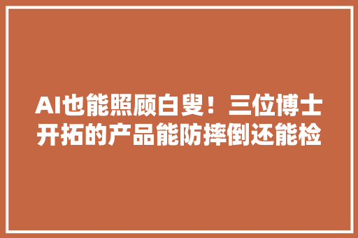 AI也能照顾白叟！三位博士开拓的产品能防摔倒还能检测老年痴呆 AI也能照顾白叟！三位博士开拓的产品能防摔倒还能检测老年痴呆 人工智能