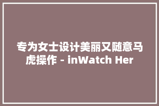专为女士设计美丽又随意马虎操作 - inWatch Her