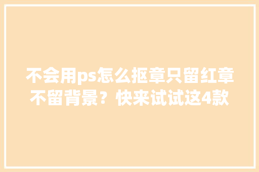 不会用ps怎么抠章只留红章不留背景？快来试试这4款智能抠图软件