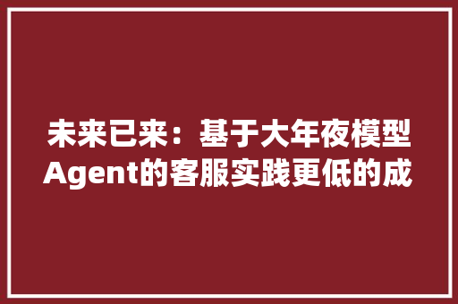 未来已来：基于大年夜模型Agent的客服实践更低的成本与更大年夜的收益