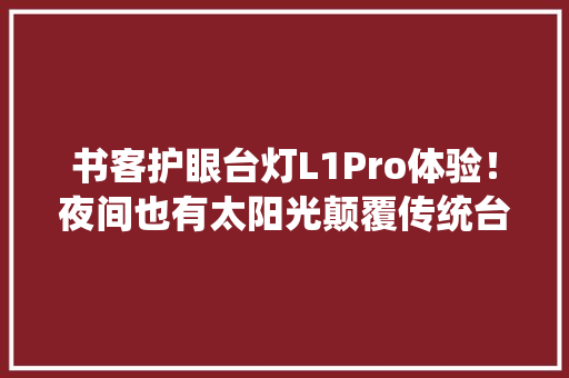 书客护眼台灯L1Pro体验！夜间也有太阳光颠覆传统台灯