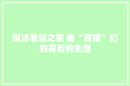 探访暑运之家 看“高姐”们的幕后的生活 探访暑运之家 看“高姐”们的幕后的生活 智能家居