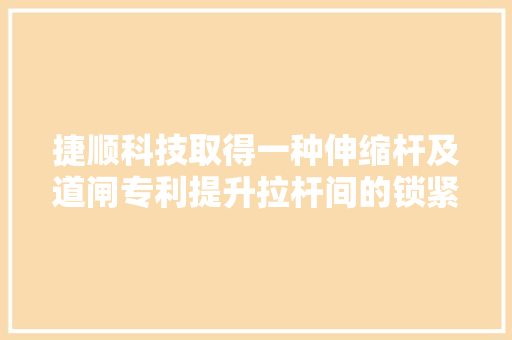捷顺科技取得一种伸缩杆及道闸专利提升拉杆间的锁紧或解锁效率及便捷性提升用户体验感