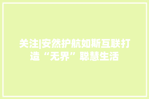 关注|安然护航如斯互联打造“无界”聪慧生活