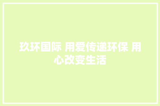 玖环国际 用爱传递环保 用心改变生活