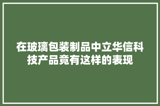 在玻璃包装制品中立华信科技产品竟有这样的表现