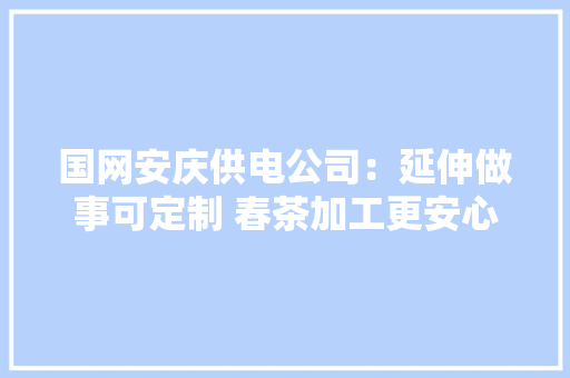 国网安庆供电公司：延伸做事可定制 春茶加工更安心