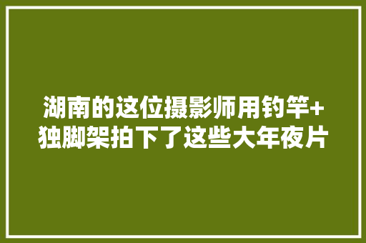 湖南的这位摄影师用钓竿+独脚架拍下了这些大年夜片